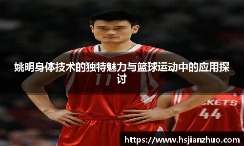 姚明身体技术的独特魅力与篮球运动中的应用探讨