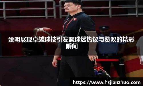 姚明展现卓越球技引发篮球迷热议与赞叹的精彩瞬间