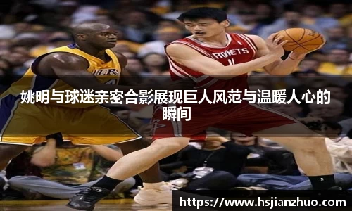 姚明与球迷亲密合影展现巨人风范与温暖人心的瞬间