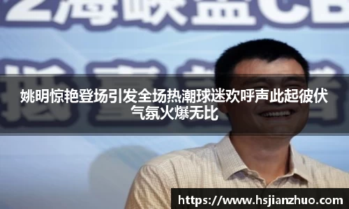 姚明惊艳登场引发全场热潮球迷欢呼声此起彼伏气氛火爆无比