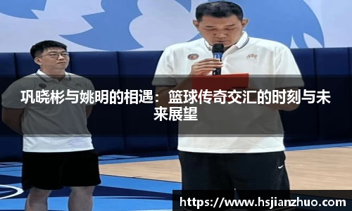 巩晓彬与姚明的相遇：篮球传奇交汇的时刻与未来展望