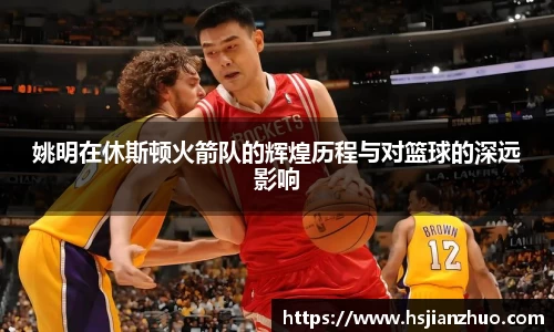 姚明在休斯顿火箭队的辉煌历程与对篮球的深远影响