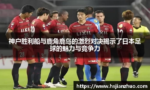 神户胜利船与鹿角鹿岛的激烈对决揭示了日本足球的魅力与竞争力